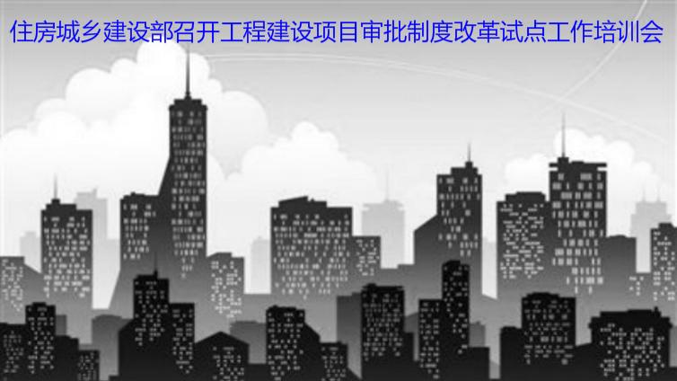 住房城鄉(xiāng)建設(shè)部召開工程建設(shè)項目審批制度改革試點工作培訓會