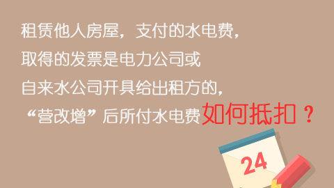 租賃他人房屋，支付的水電費，取得的發票是電力公司或自來水公司開具給出租方的，“營改增”后所付水電費如何抵扣？ 