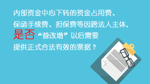 內(nèi)部資金中心下轉(zhuǎn)的資金占用費(fèi)、保函手續(xù)費(fèi)、擔(dān)保費(fèi)等因跨法人主體，是否“營(yíng)改增”以后需要提供正式合法有效的票據(jù)？ 