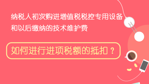 納稅人初次購進增值稅稅控專用設備和以后繳納的技術維護費，如何進行進項稅額的抵扣？ 
