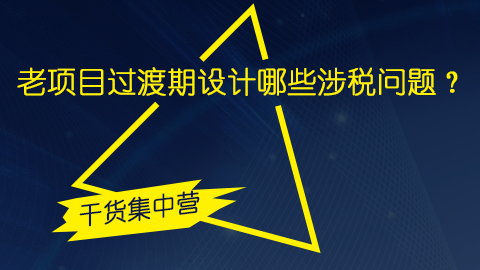老項目過渡期設計哪些涉稅問題？ 