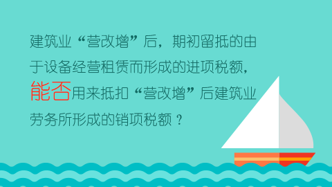 建筑業“營改增”后，期初留抵的由于設備經營租賃而形成的進項稅額，能否用來抵扣“營改增”后建筑業勞務所形成的銷項稅額？ 