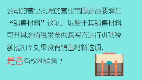 公司的營業執照的營業范圍是否要增加“銷售材料”這項，以便于其銷售材料可開具增值稅發票供購買方進行進項稅額抵扣？如果沒有銷售材料這項，是否有權利銷售？ 