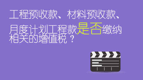 工程預收款、材料預收款、月度計劃工程款是否繳納相關的增值稅？ 