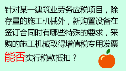 針對某一建筑業勞務應稅項目，除存量的施工機械外，新購置設備在簽訂合同時有哪些特殊的要求，采購的施工機械取得增值稅專用發票能否實行稅款抵扣？ 