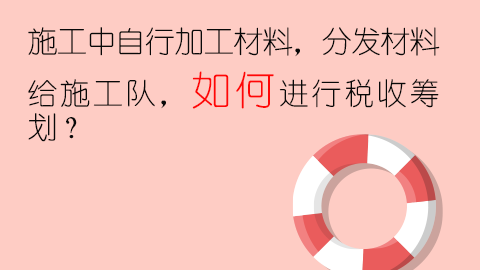 施工中自行加工材料，分發(fā)材料給施工隊，如何進行稅收籌劃？ 